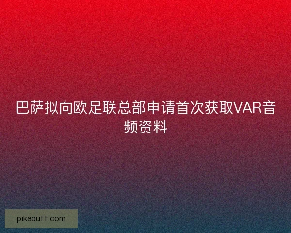巴萨拟向欧足联总部申请首次获取VAR音频资料