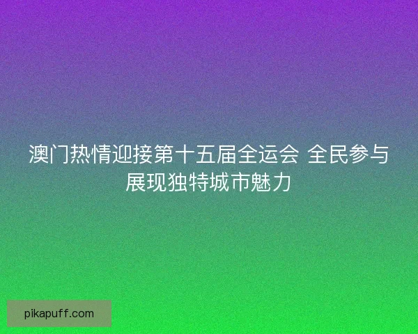 澳门热情迎接第十五届全运会 全民参与展现独特城市魅力
