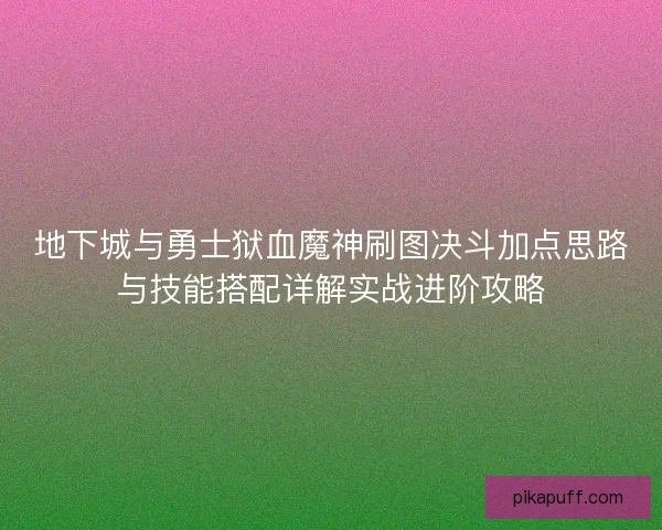 地下城与勇士狱血魔神刷图决斗加点思路与技能搭配详解实战进阶攻略