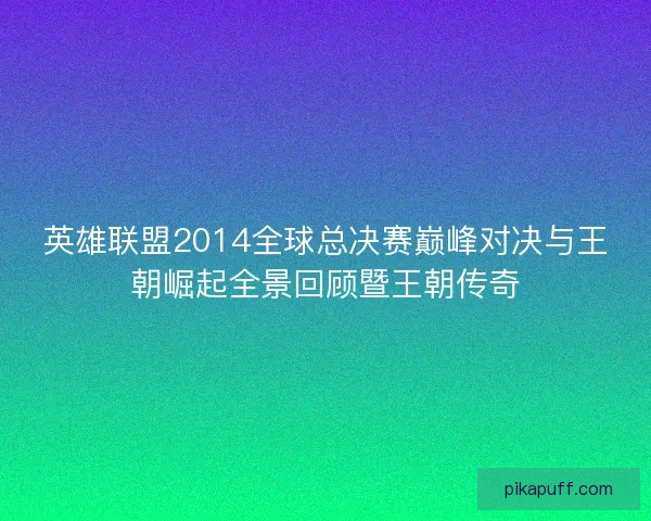 英雄联盟2014全球总决赛巅峰对决与王朝崛起全景回顾暨王朝传奇