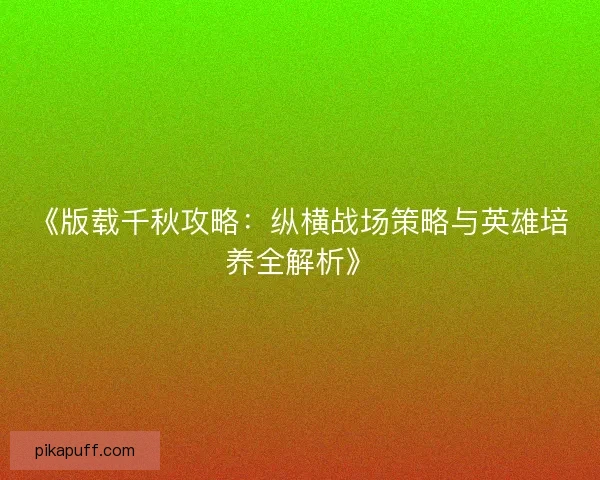 《版载千秋攻略：纵横战场策略与英雄培养全解析》