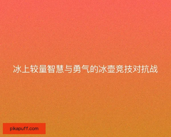 冰上较量智慧与勇气的冰壶竞技对抗战