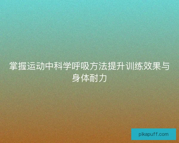 掌握运动中科学呼吸方法提升训练效果与身体耐力
