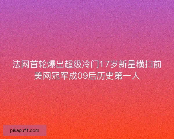法网首轮爆出超级冷门17岁新星横扫前美网冠军成09后历史第一人