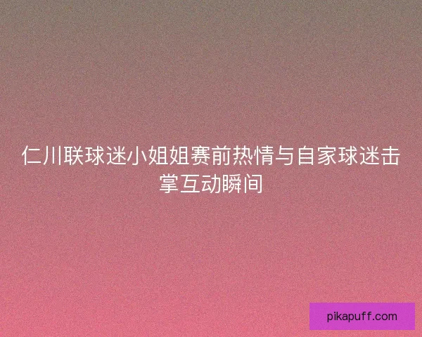 仁川联球迷小姐姐赛前热情与自家球迷击掌互动瞬间