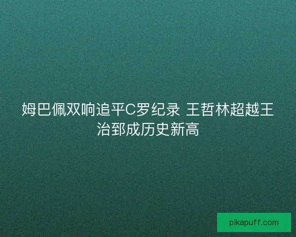 姆巴佩双响追平C罗纪录 王哲林超越王治郅成历史新高