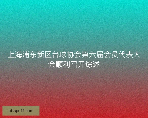 上海浦东新区台球协会第六届会员代表大会顺利召开综述