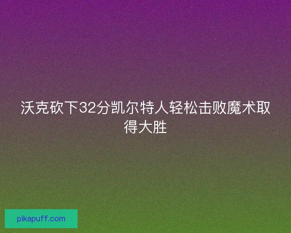 沃克砍下32分凯尔特人轻松击败魔术取得大胜